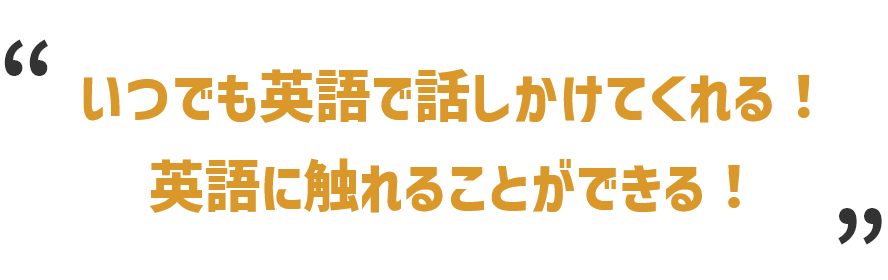 いつでも英語で話しかけてくれる!英語に触れることができる!