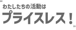 わたしたちの活動はプライスレス!
